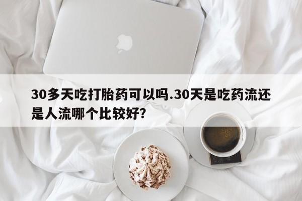 哪个网店有打胎药卖30多天吃打胎药可以吗.30天是吃药流还是人流哪个比较好？