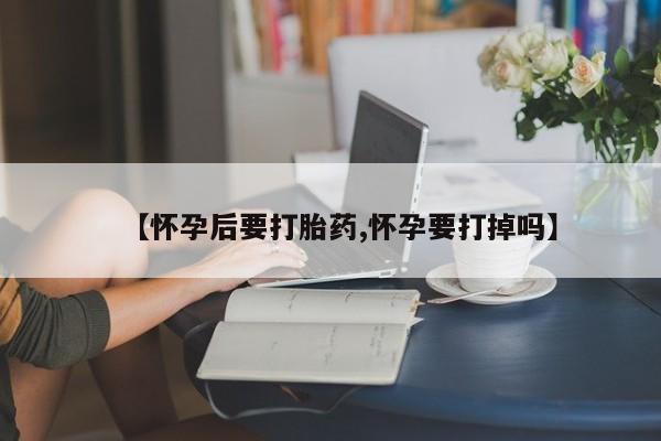 哪个网店有打胎药卖【怀孕后要打胎药,怀孕要打掉吗】