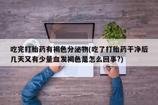 哪个网店有打胎药卖吃完打胎药有褐色分泌物(吃了打胎药干净后几天又有少量血发褐色是怎么回事?)