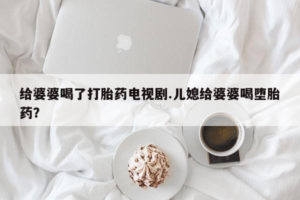 哪个网店有打胎药卖给婆婆喝了打胎药电视剧.儿媳给婆婆喝堕胎药？