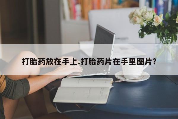 哪个网店有打胎药卖打胎药放在手上.打胎药片在手里图片？