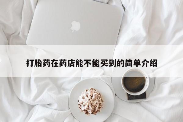 哪个网店有打胎药卖打胎药在药店能不能买到的简单介绍