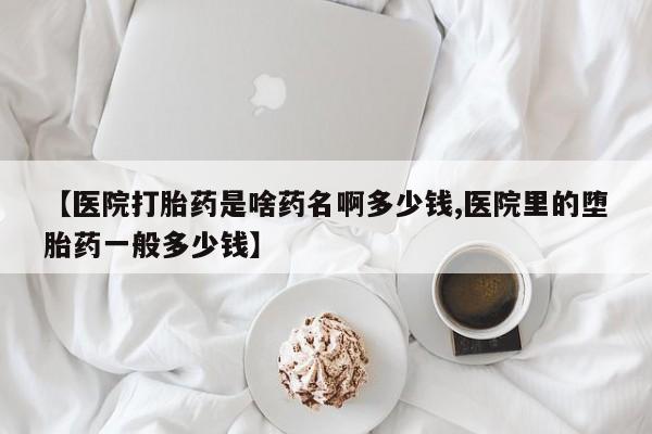 哪个网店有打胎药卖【医院打胎药是啥药名啊多少钱,医院里的堕胎药一般多少钱】