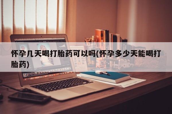 哪个网店有打胎药卖怀孕几天喝打胎药可以吗(怀孕多少天能喝打胎药)