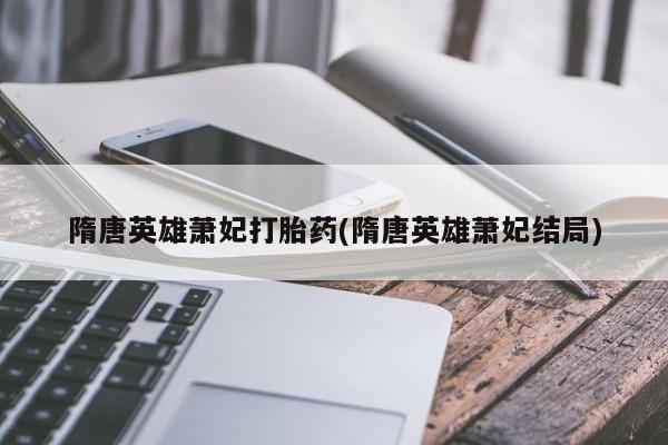 哪个网店有打胎药卖隋唐英雄萧妃打胎药(隋唐英雄萧妃结局)