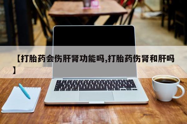 哪个网店有打胎药卖【打胎药会伤肝肾功能吗,打胎药伤肾和肝吗】