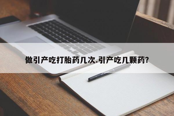 哪个网店有打胎药卖做引产吃打胎药几次.引产吃几颗药？