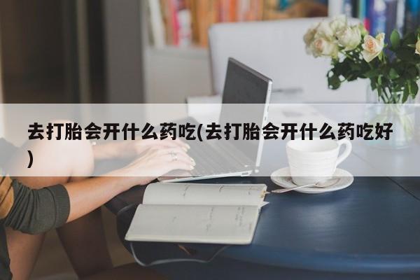 哪个网店有打胎药卖去打胎会开什么药吃(去打胎会开什么药吃好)