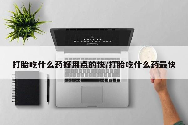 哪个网店有打胎药卖打胎吃什么药好用点的快/打胎吃什么药最快