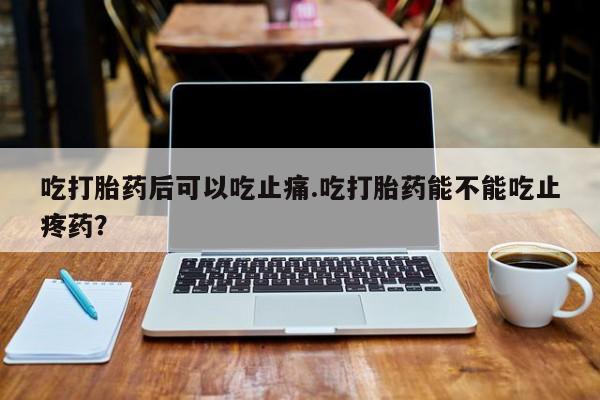 哪个网店有打胎药卖吃打胎药后可以吃止痛.吃打胎药能不能吃止疼药？