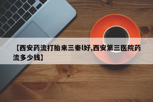 哪个网店有打胎药卖【西安药流打胎来三秦l好,西安第三医院药流多少钱】