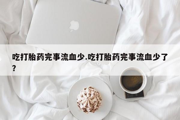 哪个网店有打胎药卖吃打胎药完事流血少.吃打胎药完事流血少了？