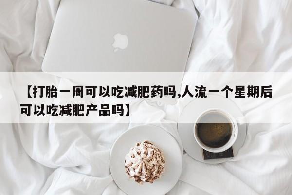 哪个网店有打胎药卖【打胎一周可以吃减肥药吗,人流一个星期后可以吃减肥产品吗】