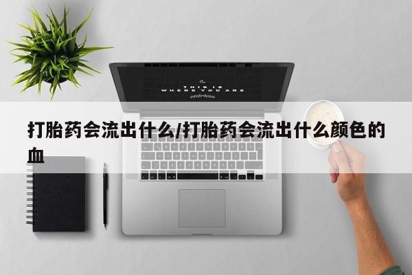 哪个网店有打胎药卖打胎药会流出什么/打胎药会流出什么颜色的血