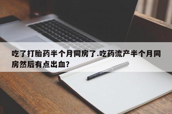 哪个网店有打胎药卖吃了打胎药半个月同房了.吃药流产半个月同房然后有点出血？