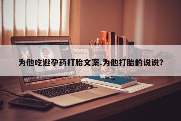 哪个网店有打胎药卖为他吃避孕药打胎文案.为他打胎的说说？