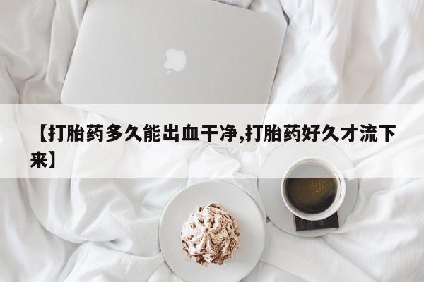 哪个网店有打胎药卖【打胎药多久能出血干净,打胎药好久才流下来】