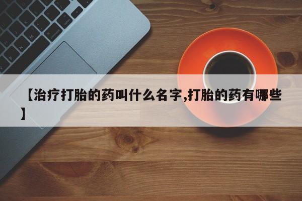 哪个网店有打胎药卖【治疗打胎的药叫什么名字,打胎的药有哪些】