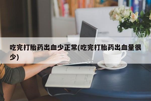 哪个网店有打胎药卖吃完打胎药出血少正常(吃完打胎药出血量很少)