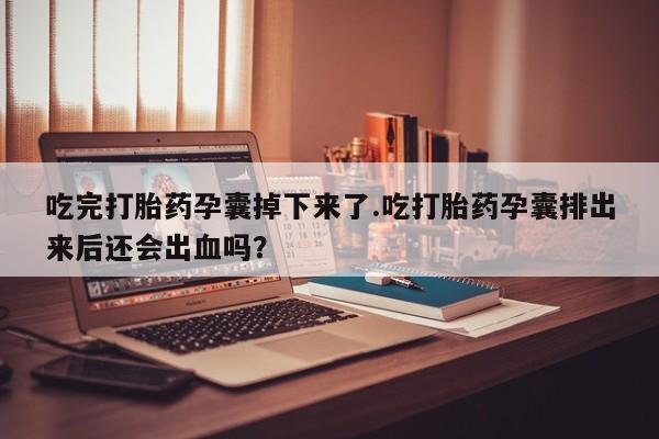 哪个网店有打胎药卖吃完打胎药孕囊掉下来了.吃打胎药孕囊排出来后还会出血吗？
