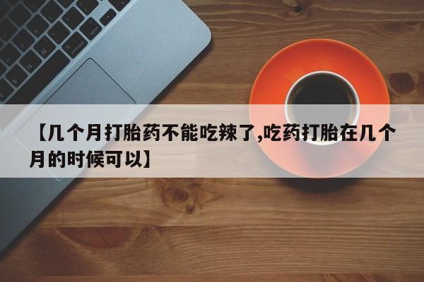 哪个网店有打胎药卖【几个月打胎药不能吃辣了,吃药打胎在几个月的时候可以】