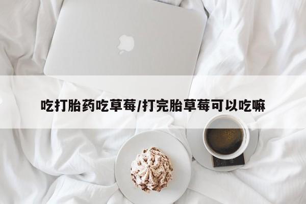 哪个网店有打胎药卖吃打胎药吃草莓/打完胎草莓可以吃嘛