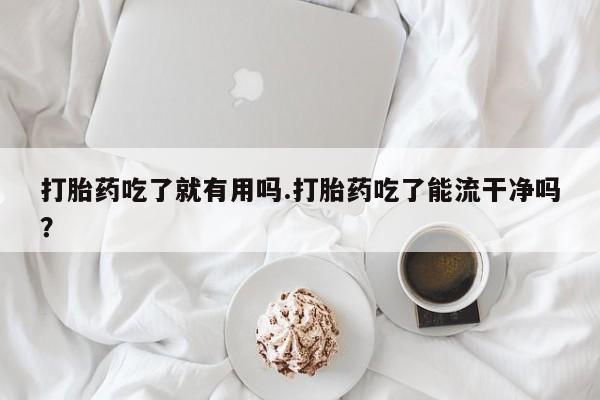哪个网店有打胎药卖打胎药吃了就有用吗.打胎药吃了能流干净吗？