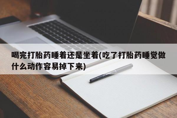 哪个网店有打胎药卖喝完打胎药睡着还是坐着(吃了打胎药睡觉做什么动作容易掉下来)