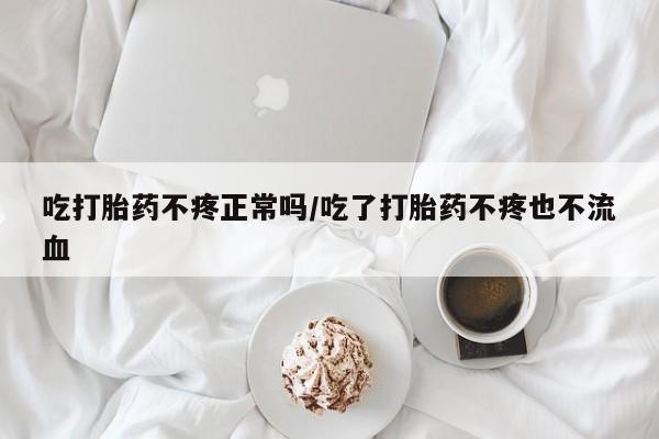 哪个网店有打胎药卖吃打胎药不疼正常吗/吃了打胎药不疼也不流血