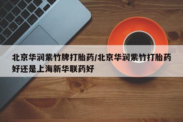 哪个网店有打胎药卖北京华润紫竹牌打胎药/北京华润紫竹打胎药好还是上海新华联药好