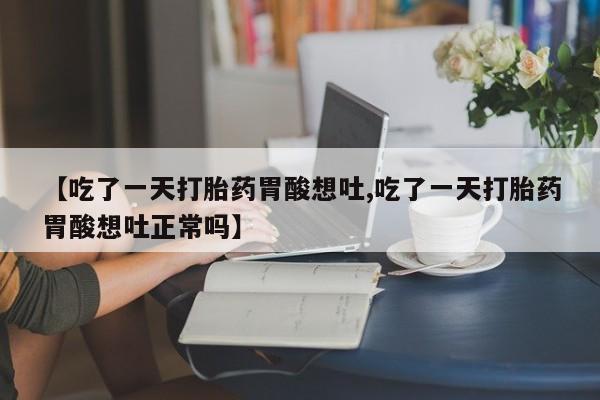 哪个网店有打胎药卖【吃了一天打胎药胃酸想吐,吃了一天打胎药胃酸想吐正常吗】