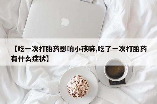 哪个网店有打胎药卖【吃一次打胎药影响小孩嘛,吃了一次打胎药有什么症状】