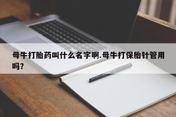 哪个网店有打胎药卖母牛打胎药叫什么名字啊.母牛打保胎针管用吗？