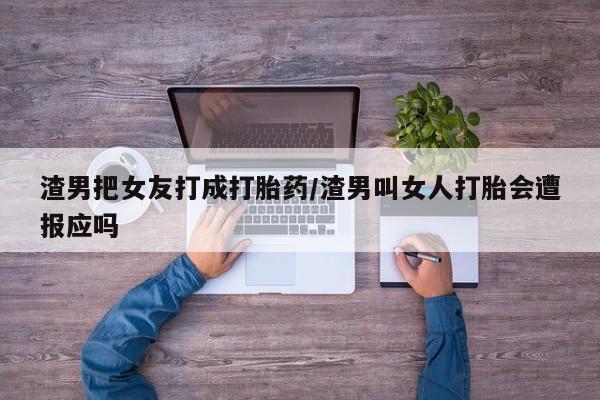 哪个网店有打胎药卖渣男把女友打成打胎药/渣男叫女人打胎会遭报应吗