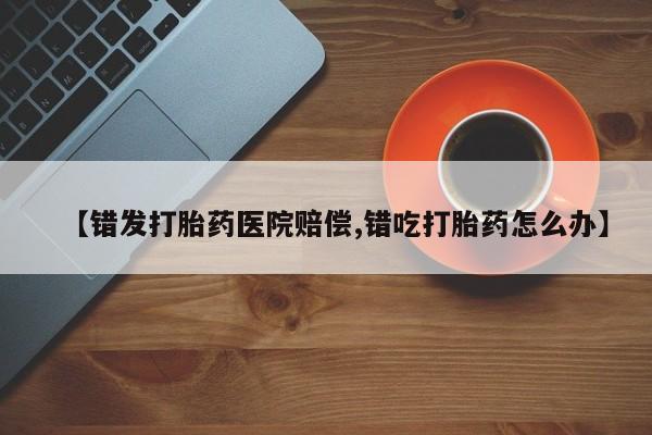 哪个网店有打胎药卖【错发打胎药医院赔偿,错吃打胎药怎么办】