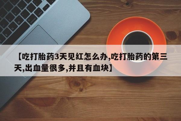 哪个网店有打胎药卖【吃打胎药3天见红怎么办,吃打胎药的第三天,出血量很多,并且有血块】