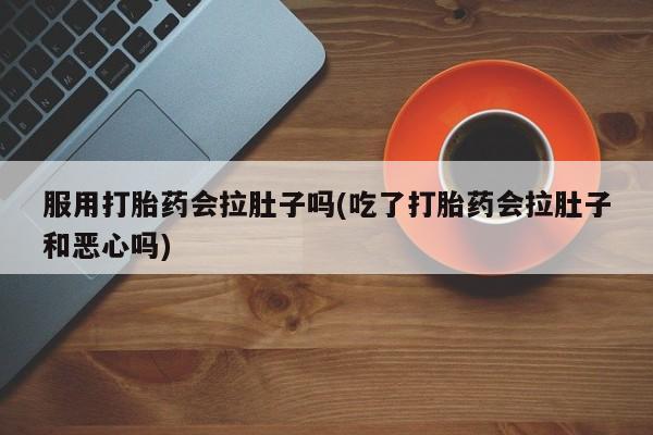 哪个网店有打胎药卖服用打胎药会拉肚子吗(吃了打胎药会拉肚子和恶心吗)