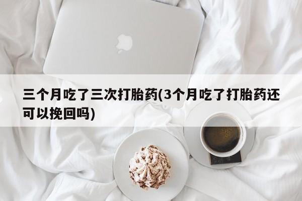 哪个网店有打胎药卖三个月吃了三次打胎药(3个月吃了打胎药还可以挽回吗)