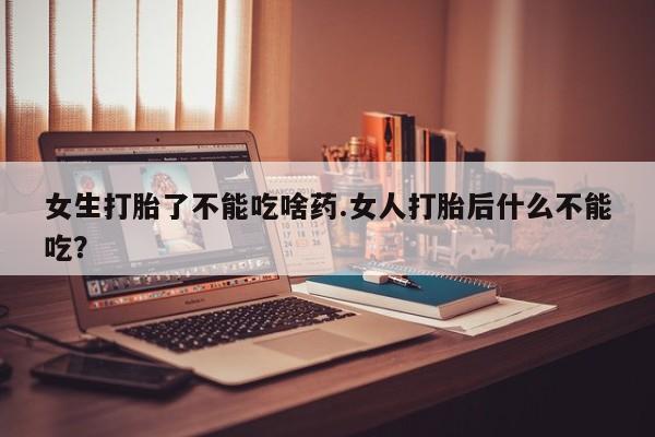 哪个网店有打胎药卖女生打胎了不能吃啥药.女人打胎后什么不能吃？