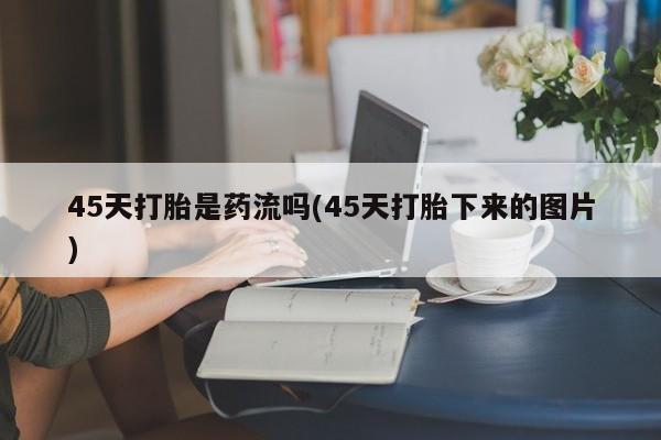 哪个网店有打胎药卖45天打胎是药流吗(45天打胎下来的图片)