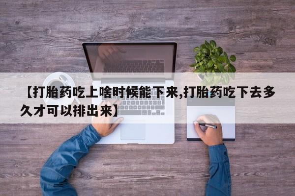 哪个网店有打胎药卖【打胎药吃上啥时候能下来,打胎药吃下去多久才可以排出来】