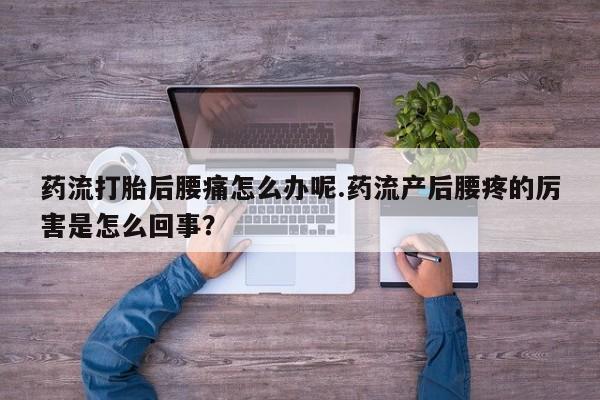 哪个网店有打胎药卖药流打胎后腰痛怎么办呢.药流产后腰疼的厉害是怎么回事？