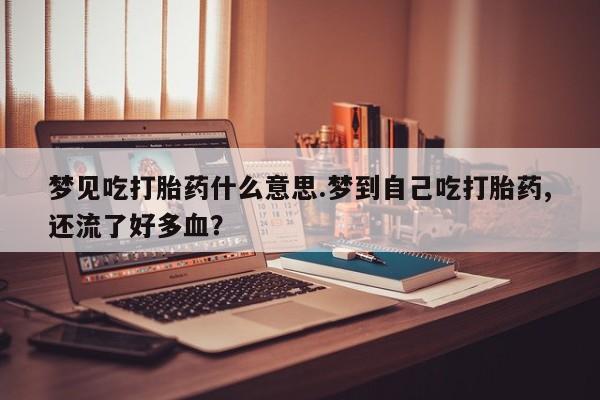 哪个网店有打胎药卖梦见吃打胎药什么意思.梦到自己吃打胎药,还流了好多血？