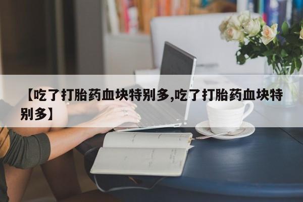 哪个网店有打胎药卖【吃了打胎药血块特别多,吃了打胎药血块特别多】