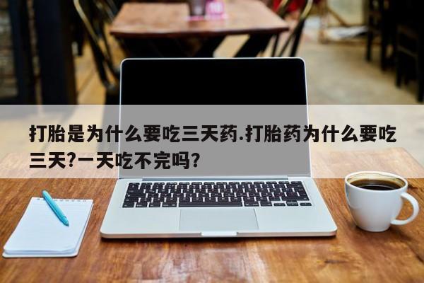哪个网店有打胎药卖打胎是为什么要吃三天药.打胎药为什么要吃三天?一天吃不完吗？
