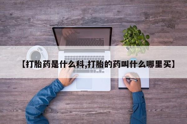 哪个网店有打胎药卖【打胎药是什么科,打胎的药叫什么哪里买】
