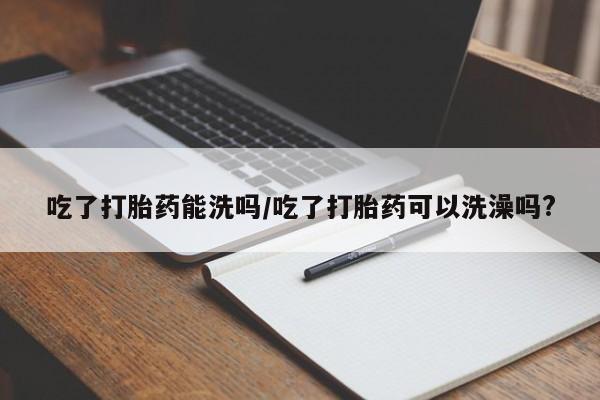 哪个网店有打胎药卖吃了打胎药能洗吗/吃了打胎药可以洗澡吗?