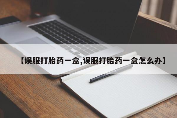 哪个网店有打胎药卖【误服打胎药一盒,误服打胎药一盒怎么办】