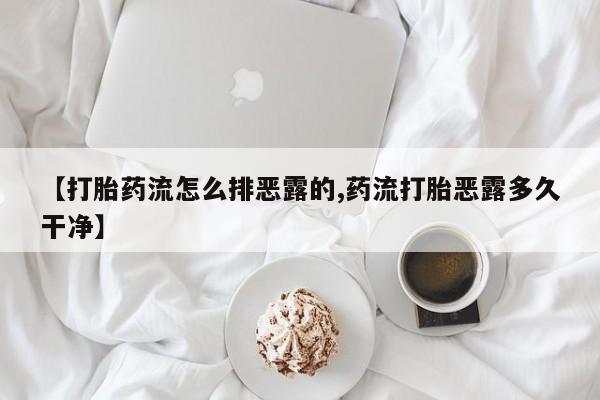 哪个网店有打胎药卖【打胎药流怎么排恶露的,药流打胎恶露多久干净】