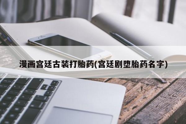 哪个网店有打胎药卖漫画宫廷古装打胎药(宫廷剧堕胎药名字)